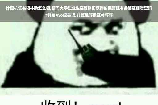 计算机证书领补助怎么领,请问大学毕业生在校期间获得的荣誉证书会装在档案里吗?例如4级英语,计算机等级证书等等