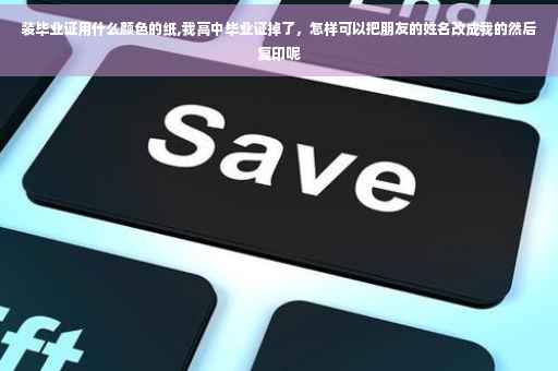 装毕业证用什么颜色的纸,我高中毕业证掉了，怎样可以把朋友的姓名改成我的然后复印呢
