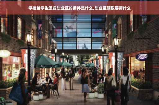 学校给学生颁发毕业证的条件是什么,毕业证领取要带什么
