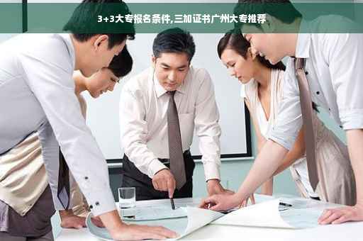 3+3大专报名条件,三加证书广州大专推荐