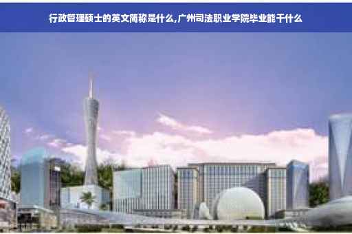 行政管理硕士的英文简称是什么,广州司法职业学院毕业能干什么