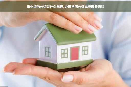 毕业证的公证是什么意思,办理学历公证需要哪些流程