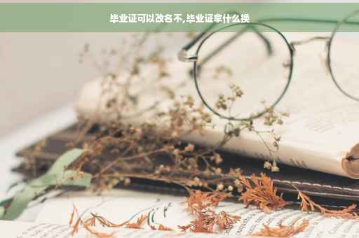 毕业证可以改名不,毕业证拿什么换