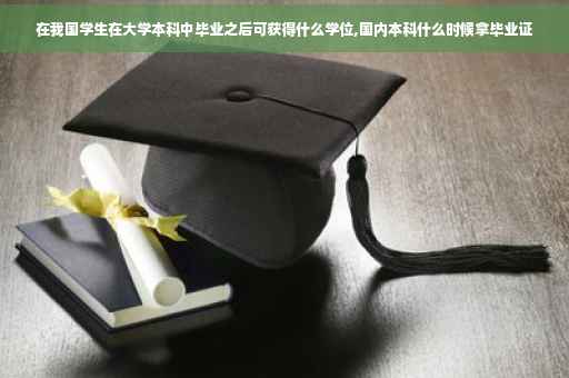 在我国学生在大学本科中毕业之后可获得什么学位,国内本科什么时候拿毕业证