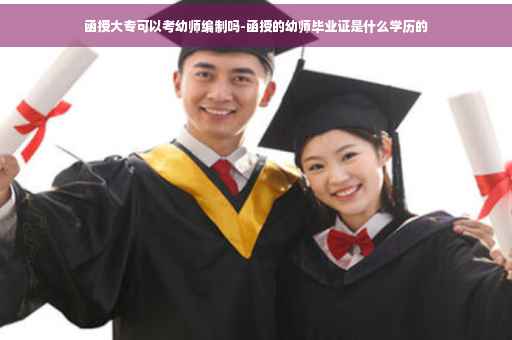 函授大专可以考幼师编制吗-函授的幼师毕业证是什么学历的