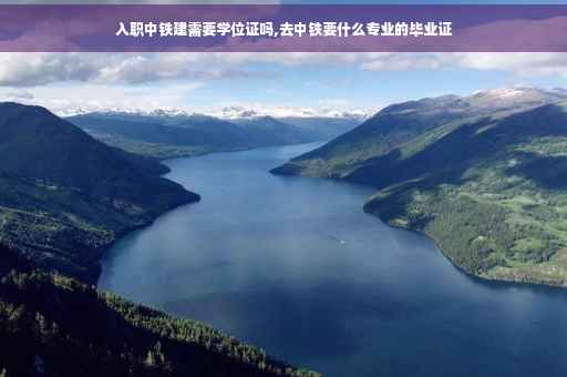 入职中铁建需要学位证吗,去中铁要什么专业的毕业证