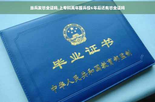 当兵发毕业证吗,上专科两年服兵役6年后还有毕业证吗