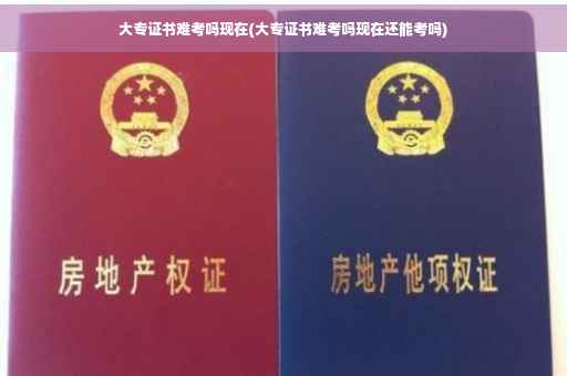 大专证书难考吗现在(大专证书难考吗现在还能考吗)