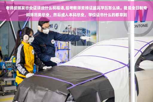 老师给颁发毕业证该说什么祝福语,报考教师资格证最高学历怎么填。我是全日制专科师范类毕业，然后成人本科毕业，学位证书什么的都拿到