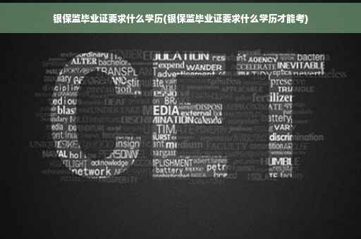 银保监毕业证要求什么学历(银保监毕业证要求什么学历才能考)