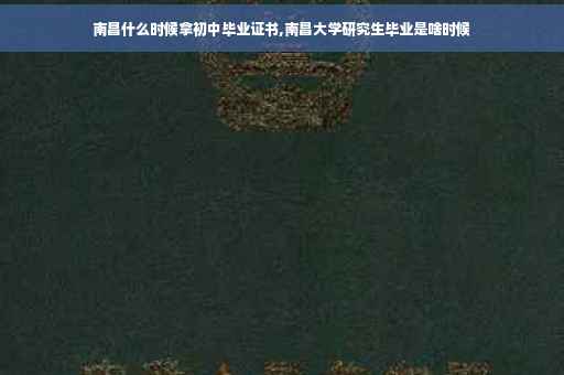 南昌什么时候拿初中毕业证书,南昌大学研究生毕业是啥时候
