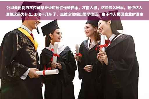 公司要用我的学位证毕业证的原件代替档案，才能入职。这是怎么回事。哪位达人清楚这是为什么,工作十几年了，单位突然提出要学位证，由于个人原因毕业时没拿上学位证，该怎么办