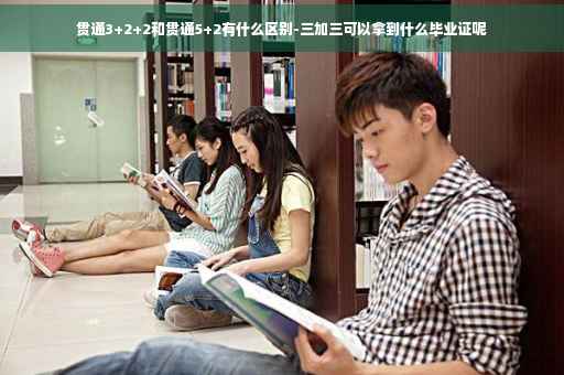 贯通3+2+2和贯通5+2有什么区别-三加三可以拿到什么毕业证呢