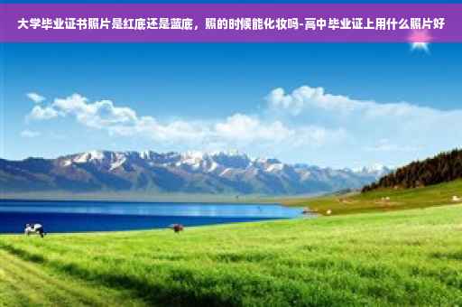 大学毕业证书照片是红底还是蓝底，照的时候能化妆吗-高中毕业证上用什么照片好