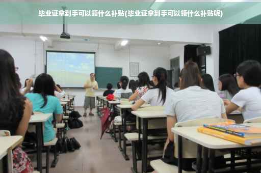 毕业证拿到手可以领什么补贴(毕业证拿到手可以领什么补贴呢)