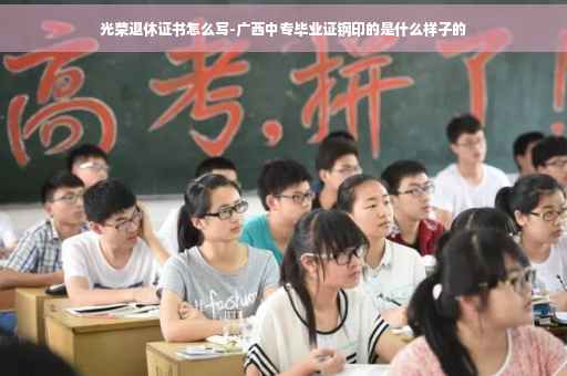 光荣退休证书怎么写-广西中专毕业证钢印的是什么样子的