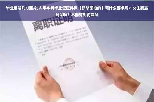 毕业证是几寸照片,大学本科毕业证证件照（新华来拍的）有什么要求啊？女生要露耳朵吗？不能有刘海是吗
