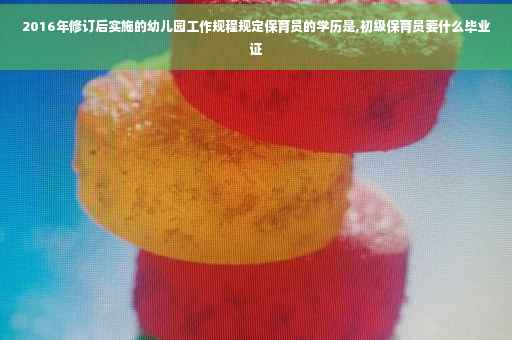 2016年修订后实施的幼儿园工作规程规定保育员的学历是,初级保育员要什么毕业证