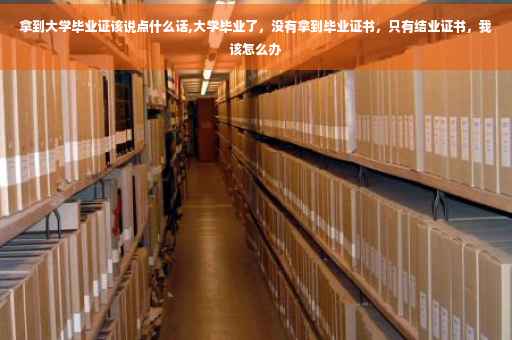拿到大学毕业证该说点什么话,大学毕业了，没有拿到毕业证书，只有结业证书，我该怎么办