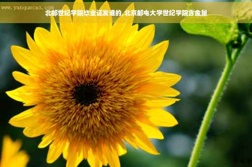 北邮世纪学院毕业证发谁的,北京邮电大学世纪学院含金量