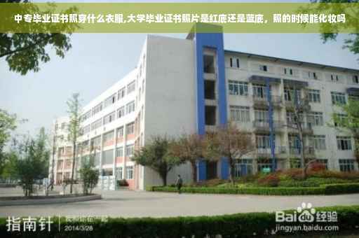 中专毕业证书照穿什么衣服,大学毕业证书照片是红底还是蓝底，照的时候能化妆吗