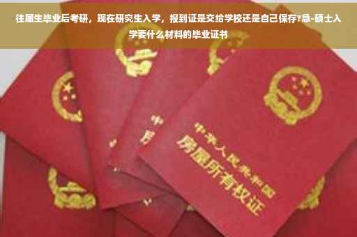 往届生毕业后考研，现在研究生入学，报到证是交给学校还是自己保存?急-硕士入学要什么材料的毕业证书