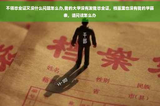 不领毕业证又没什么问题怎么办,我的大学没有发我毕业证，档案里也没有我的学籍表，请问该怎么办