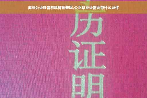 成绩公证所需材料有哪些呢,公正毕业证需要带什么证件