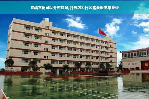 专科学历可以开药店吗,开药店为什么需要医学毕业证