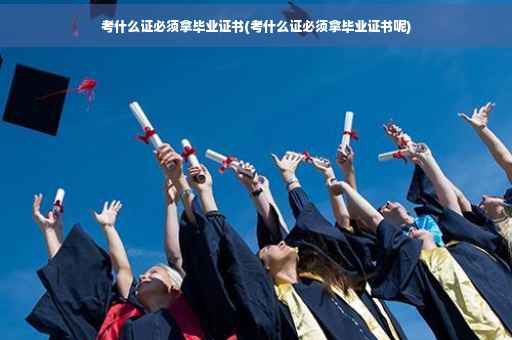 考什么证必须拿毕业证书(考什么证必须拿毕业证书呢)