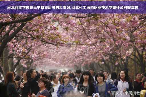 河北商贸学校是高中毕业后考的大专吗,河北化工医药职业技术学院什么时候建校