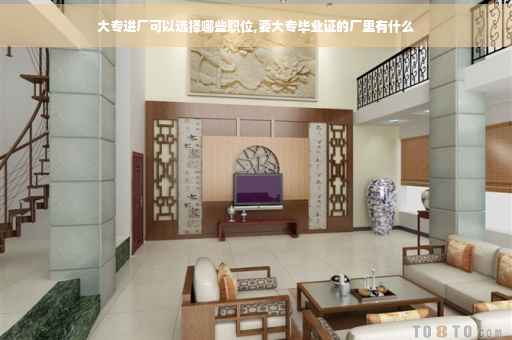 大专进厂可以选择哪些职位,要大专毕业证的厂里有什么