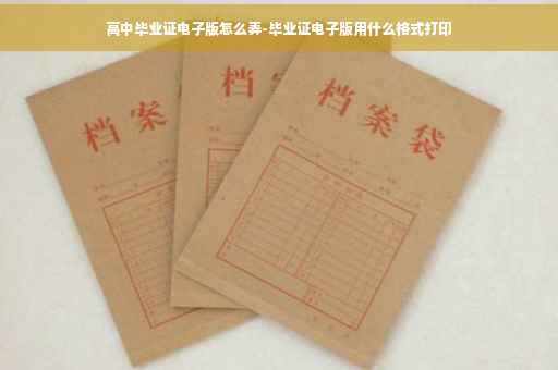 高中毕业证电子版怎么弄-毕业证电子版用什么格式打印