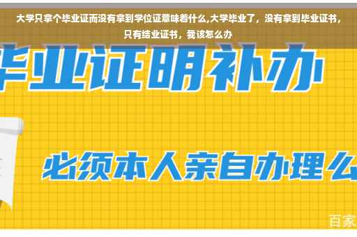 大学只拿个毕业证而没有拿到学位证意味着什么,大学毕业了，没有拿到毕业证书，只有结业证书，我该怎么办