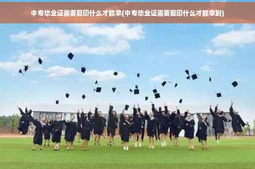 中专毕业证需要复印什么才能拿(中专毕业证需要复印什么才能拿到)