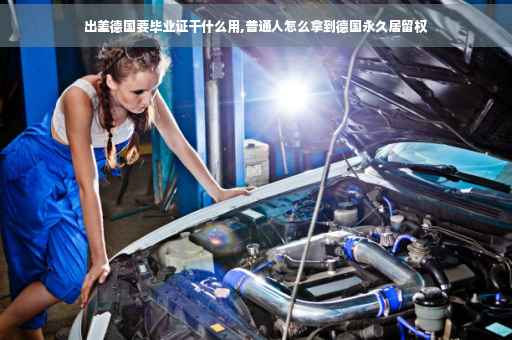 出差德国要毕业证干什么用,普通人怎么拿到德国永久居留权