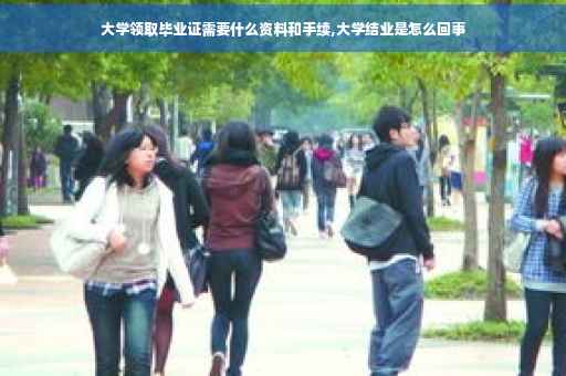 大学领取毕业证需要什么资料和手续,大学结业是怎么回事