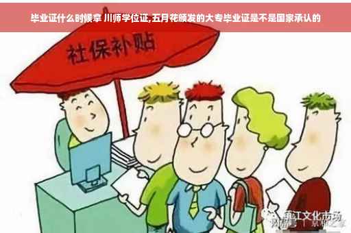 毕业证什么时候拿 川师学位证,五月花颁发的大专毕业证是不是国家承认的
