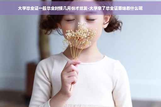 大学毕业证一般毕业时候几月份才给发-大学拿了毕业证意味着什么呢