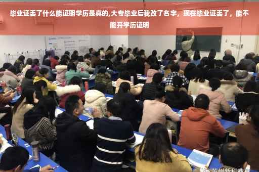 毕业证丢了什么能证明学历是真的,大专毕业后我改了名字，现在毕业证丢了，能不能开学历证明