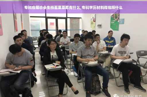 专科应届毕业生档案里面都有什么,专科学历材料指包括什么