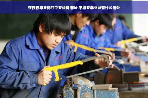 在技校毕业得的中专证有用吗-中职专毕业证有什么用处