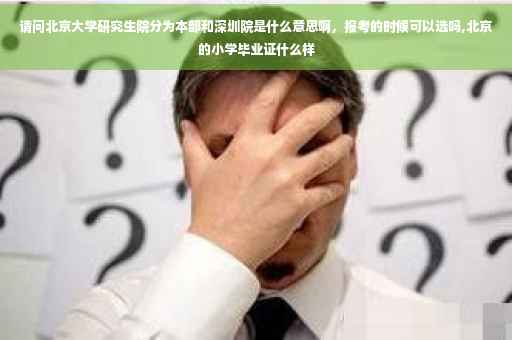 请问北京大学研究生院分为本部和深圳院是什么意思啊，报考的时候可以选吗,北京的小学毕业证什么样
