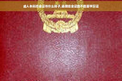 成人本科毕业证书什么样子,函授结业证能不能算学历证