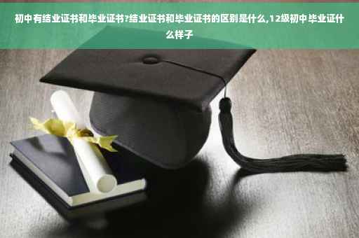 初中有结业证书和毕业证书?结业证书和毕业证书的区别是什么,12级初中毕业证什么样子