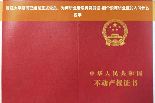 我在大学期间已经是正式党员，为何毕业后没有党员证-那个没有毕业证的人叫什么名字