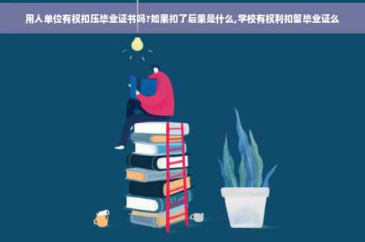 用人单位有权扣压毕业证书吗?如果扣了后果是什么,学校有权利扣留毕业证么