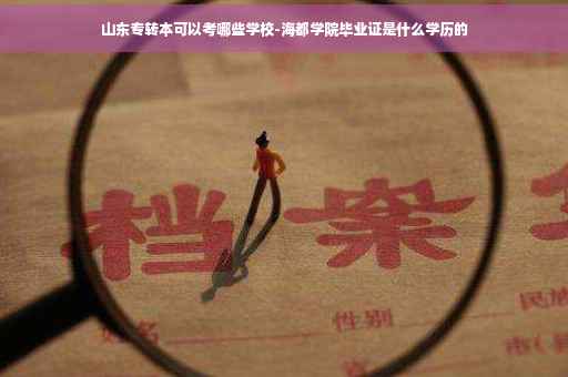 山东专转本可以考哪些学校-海都学院毕业证是什么学历的