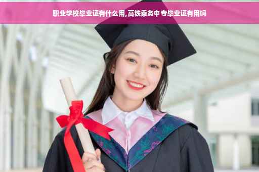 职业学校毕业证有什么用,高铁乘务中专毕业证有用吗
