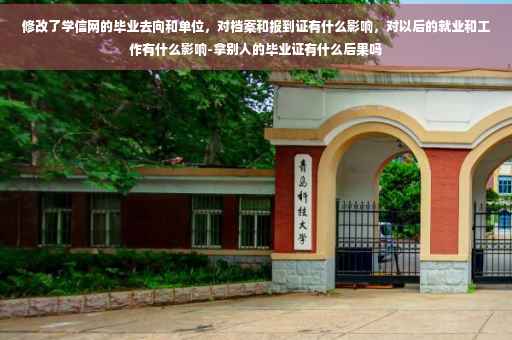 修改了学信网的毕业去向和单位，对档案和报到证有什么影响，对以后的就业和工作有什么影响-拿别人的毕业证有什么后果吗
